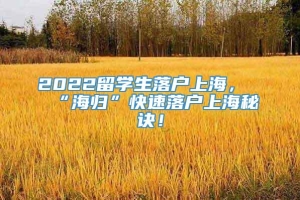 2022留学生落户上海，“海归”快速落户上海秘诀！