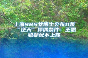 上海985女博士公布11条“逆天”择偶条件：王思聪都配不上你