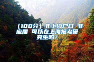 （100分）非上海户口 非应届 可以在上海报考研究生吗？