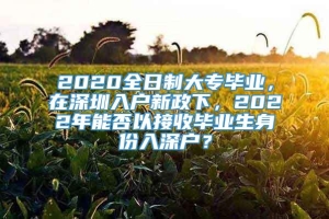 2020全日制大专毕业，在深圳入户新政下，2022年能否以接收毕业生身份入深户？
