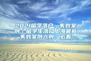 2021留学落户，失败案例｜留学生落户上海最新失败案例六则，必看