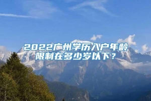 2022广州学历入户年龄限制在多少岁以下？