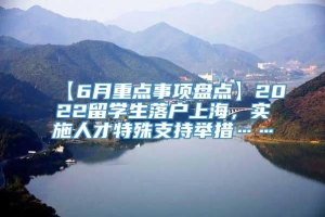 【6月重点事项盘点】2022留学生落户上海，实施人才特殊支持举措……