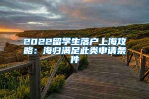 2022留学生落户上海攻略：海归满足此类申请条件