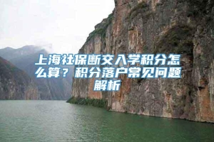 上海社保断交入学积分怎么算？积分落户常见问题解析