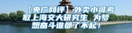 【央广网评】外卖小哥考取上海交大研究生 为梦想奋斗谁都了不起！