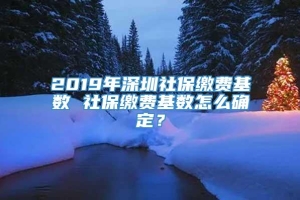 2019年深圳社保缴费基数 社保缴费基数怎么确定？