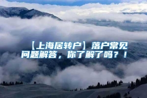 【上海居转户】落户常见问题解答，你了解了吗？！