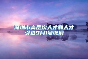 深圳市高层次人才和人才引进9月1号取消