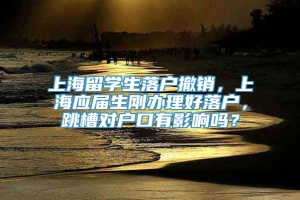 上海留学生落户撤销，上海应届生刚办理好落户，跳槽对户口有影响吗？