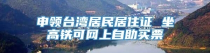 申领台湾居民居住证 坐高铁可网上自助买票