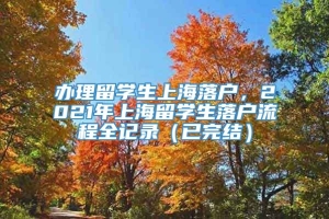 办理留学生上海落户，2021年上海留学生落户流程全记录（已完结）