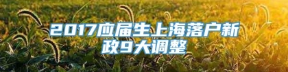 2017应届生上海落户新政9大调整