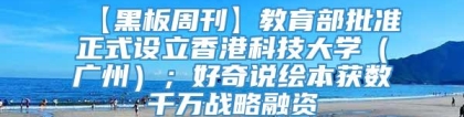 【黑板周刊】教育部批准正式设立香港科技大学（广州）；好奇说绘本获数千万战略融资