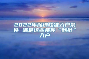 2022年深圳核准入户条件 满足这些条件“秒批”入户