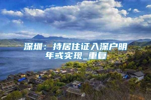 深圳：持居住证入深户明年或实现_重复