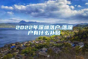 2022年深圳落户,落深户有什么补贴