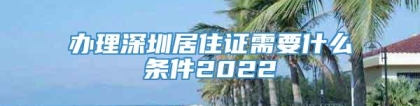 办理深圳居住证需要什么条件2022