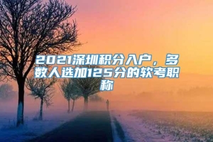 2021深圳积分入户，多数人选加125分的软考职称