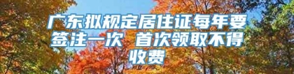 广东拟规定居住证每年要签注一次 首次领取不得收费