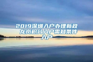 2019深圳入户办理新政 龙岗积分入户需知条件入户