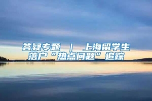 答疑专题 ｜ 上海留学生落户“热点问题”追踪