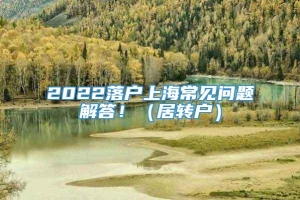 2022落户上海常见问题解答！（居转户）