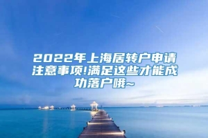 2022年上海居转户申请注意事项!满足这些才能成功落户哦~