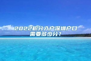 2022积分入户深圳户口需要多少分？
