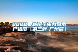 2022最新留学生归国落户指南【第三弹-广州篇】