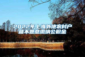 2022年上海外地农村户籍不愿意缴纳公积金