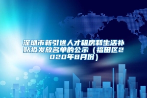 深圳市新引进人才租房和生活补贴拟发放名单的公示（福田区2020年8月份）