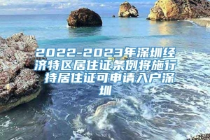 2022-2023年深圳经济特区居住证条例将施行 持居住证可申请入户深圳