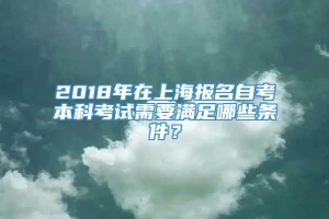 2018年在上海报名自考本科考试需要满足哪些条件？