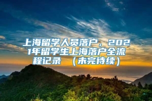 上海留学人员落户，2021年留学生上海落户全流程记录 （未完待续）
