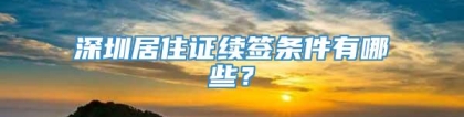 深圳居住证续签条件有哪些？