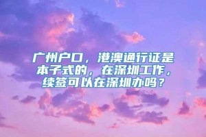 广州户口，港澳通行证是本子式的，在深圳工作，续签可以在深圳办吗？