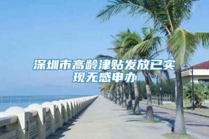 深圳市高龄津贴发放已实现无感申办