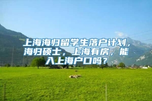 上海海归留学生落户计划，海归硕士，上海有房，能入上海户口吗？