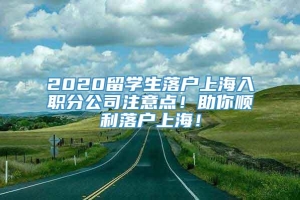 2020留学生落户上海入职分公司注意点！助你顺利落户上海！