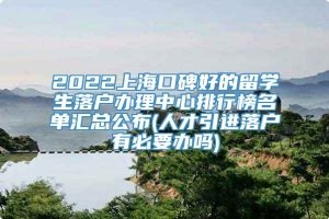 2022上海口碑好的留学生落户办理中心排行榜名单汇总公布(人才引进落户有必要办吗)