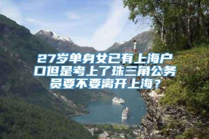 27岁单身女已有上海户口但是考上了珠三角公务员要不要离开上海？