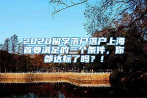 2020留学落户落户上海首要满足的三个条件，你都达标了吗？！