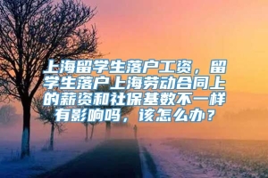 上海留学生落户工资，留学生落户上海劳动合同上的薪资和社保基数不一样有影响吗，该怎么办？