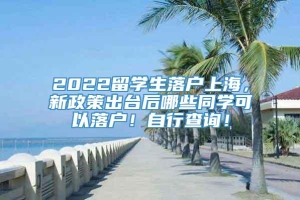 2022留学生落户上海，新政策出台后哪些同学可以落户！自行查询！