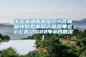 关于深圳市高层次人才奖励补贴拟发放人员名单公示公告(2022年8月批次)