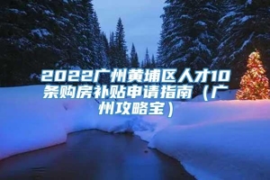 2022广州黄埔区人才10条购房补贴申请指南（广州攻略宝）