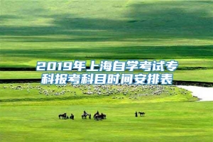 2019年上海自学考试专科报考科目时间安排表