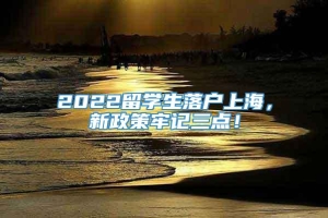 2022留学生落户上海，新政策牢记三点！