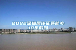 2022深圳居住证还能办10年的吗